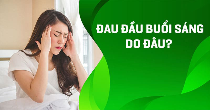 Đau đầu buổi sáng: 9 nguyên nhân gây nhức và cách điều trị nhanh