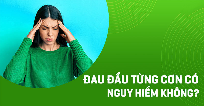 Đau đầu từng cơn có nguy hiểm không? Phòng ngừa và cách điều trị
