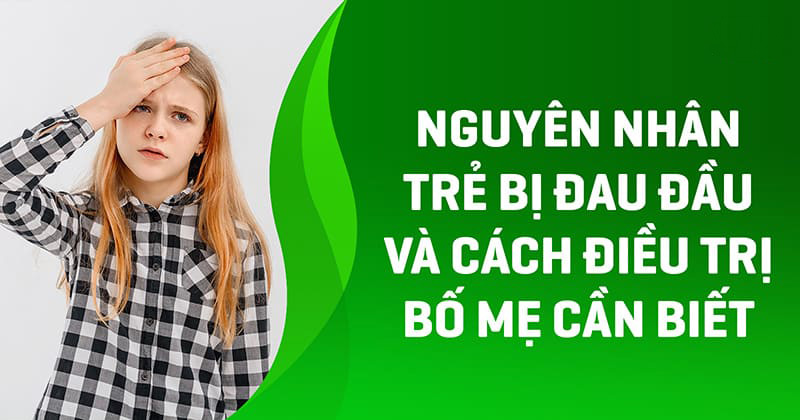 6 nguyên nhân trẻ bị đau đầu và cách điều trị bố mẹ cần biết