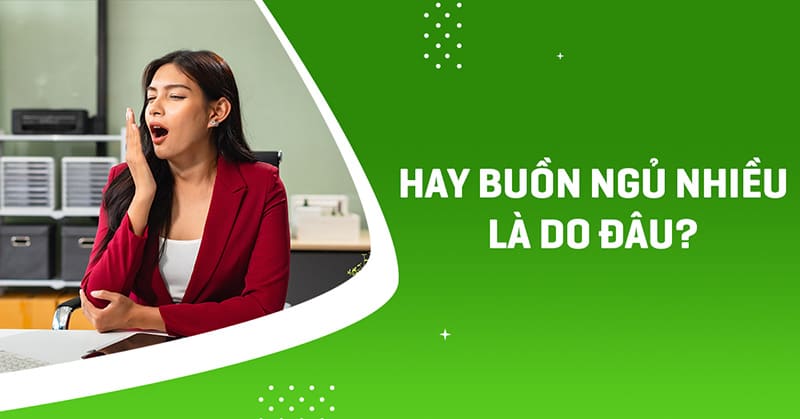 Hay buồn ngủ nhiều: Nguyên nhân, triệu chứng và cách cải thiện