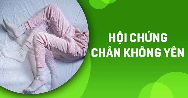 Hội chứng chân không yên (RLS) là gì? Cách điều trị ra sao?