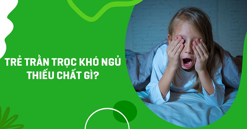 Trẻ trằn trọc khó ngủ thiếu chất gì? Cha mẹ cần phải làm gì?
